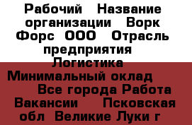 Рабочий › Название организации ­ Ворк Форс, ООО › Отрасль предприятия ­ Логистика › Минимальный оклад ­ 26 000 - Все города Работа » Вакансии   . Псковская обл.,Великие Луки г.